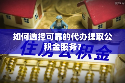 贵池如何选择可靠的代办提取公积金服务？