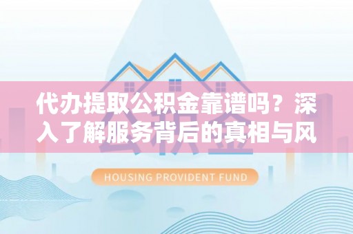 贵池代办提取公积金靠谱吗？深入了解服务背后的真相与风险