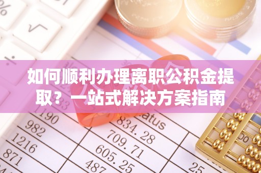 贵池如何顺利办理离职公积金提取？一站式解决方案指南