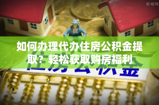 贵池如何办理代办住房公积金提取？轻松获取购房福利