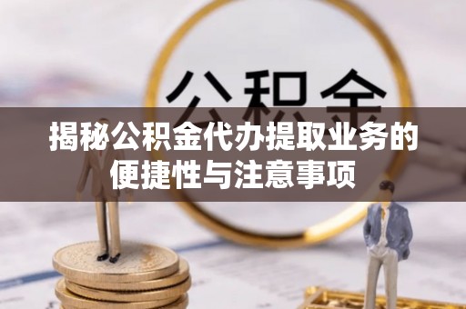 贵池揭秘公积金代办提取业务的便捷性与注意事项