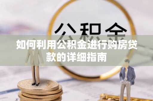 贵池如何利用公积金进行购房贷款的详细指南