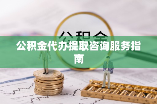 贵池公积金代办提取咨询服务指南