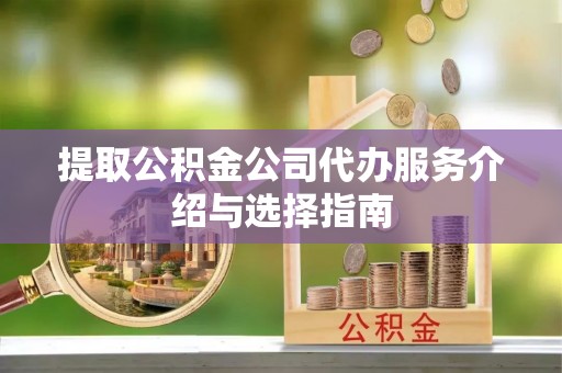 贵池提取公积金公司代办服务介绍与选择指南