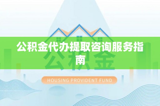 贵池公积金代办提取咨询服务指南
