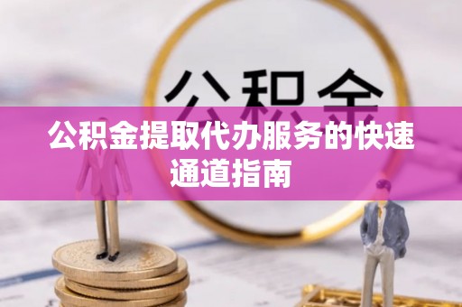 贵池公积金提取代办服务的快速通道指南