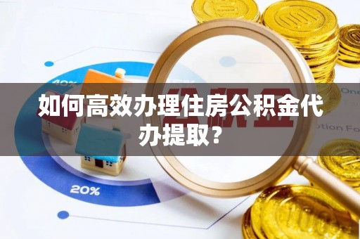 贵池如何高效办理住房公积金代办提取？