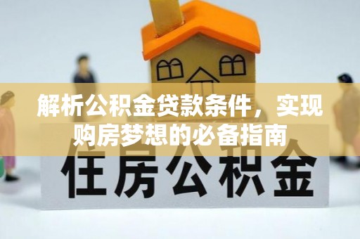 贵池解析公积金贷款条件，实现购房梦想的必备指南