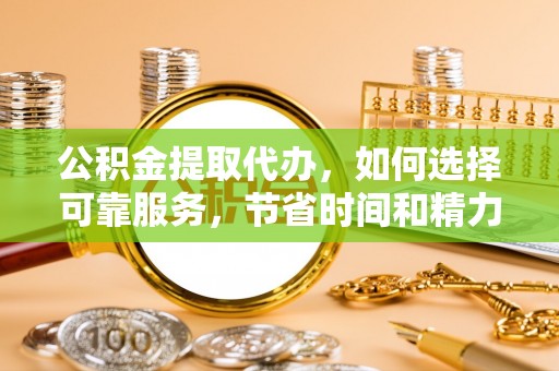 贵池公积金提取代办，如何选择可靠服务，节省时间和精力？