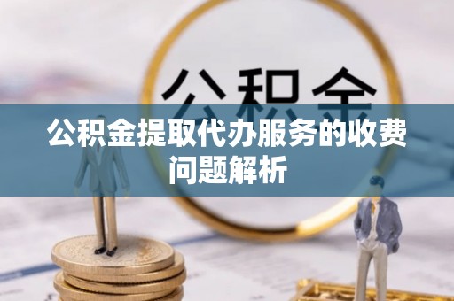 贵池公积金提取代办服务的收费问题解析