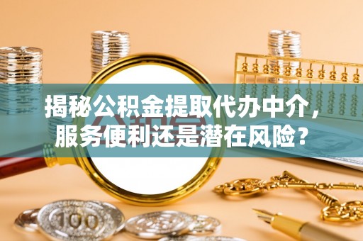 贵池揭秘公积金提取代办中介，服务便利还是潜在风险？