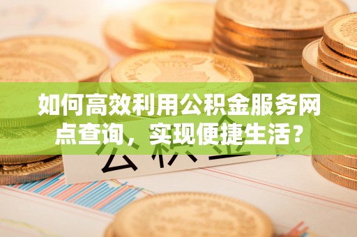 贵池如何高效利用公积金服务网点查询，实现便捷生活？
