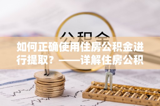贵池如何正确使用住房公积金进行提取？——详解住房公积金代办提取流程与注意事项