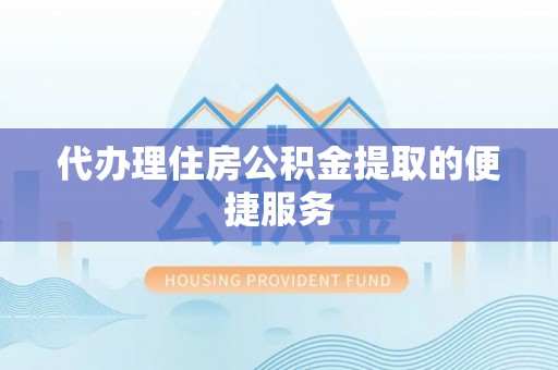 贵池代办理住房公积金提取的便捷服务