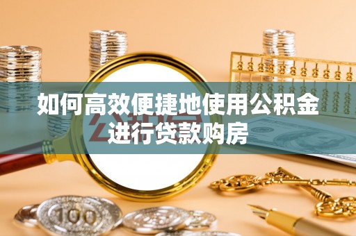 贵池如何高效便捷地使用公积金进行贷款购房