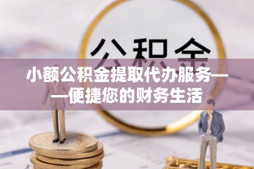 贵池小额公积金提取代办服务——便捷您的财务生活