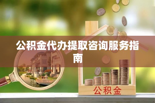 贵池公积金代办提取咨询服务指南