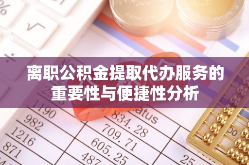 贵池离职公积金提取代办服务的重要性与便捷性分析