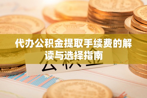 贵池代办公积金提取手续费的解读与选择指南