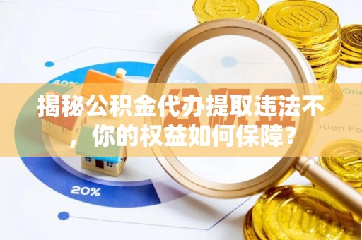 贵池揭秘公积金代办提取违法不，你的权益如何保障？
