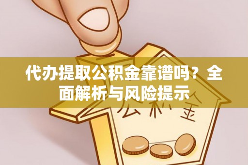贵池代办提取公积金靠谱吗？全面解析与风险提示