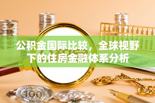 贵池公积金国际比较，全球视野下的住房金融体系分析